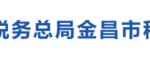 永昌縣稅務(wù)局辦稅服務(wù)廳辦公時間地址及納稅咨詢電話